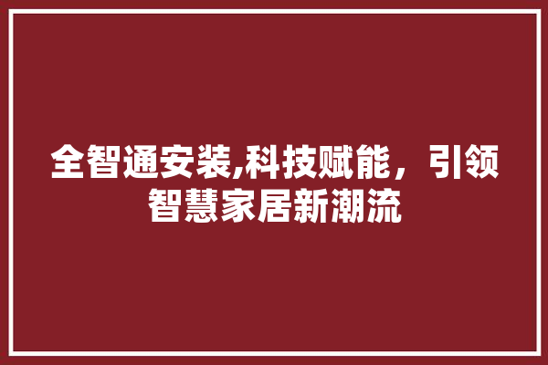 全智通安装,科技赋能，引领智慧家居新潮流 科技快讯