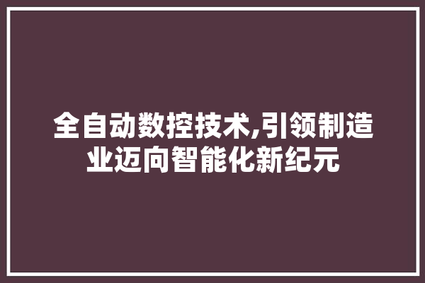 全自动数控技术,引领制造业迈向智能化新纪元 AI快讯