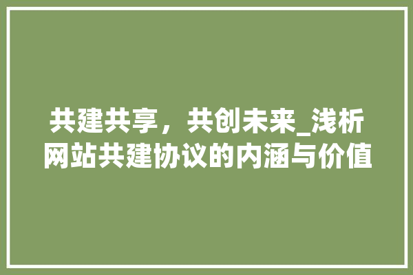 共建共享，共创未来_浅析网站共建协议的内涵与价值 文字写作