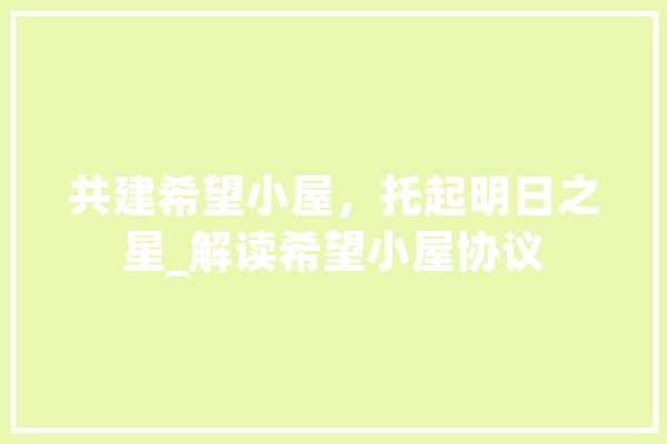 共建希望小屋，托起明日之星_解读希望小屋协议