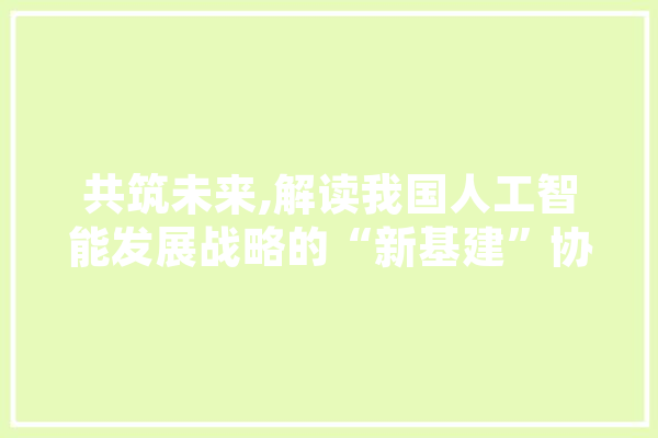 共筑未来,解读我国人工智能发展战略的“新基建”协议