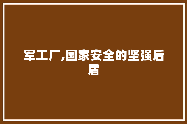 军工厂,国家安全的坚强后盾