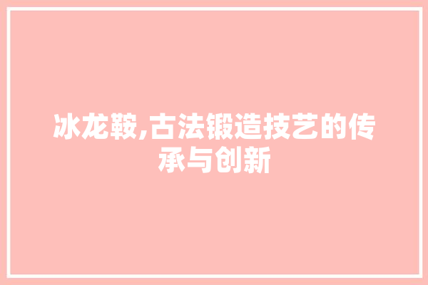 冰龙鞍,古法锻造技艺的传承与创新