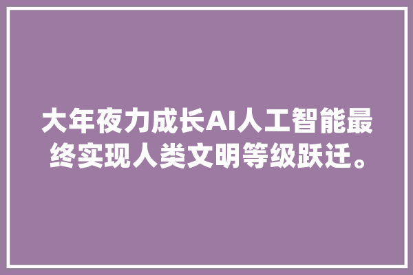 大年夜力成长AI人工智能最终实现人类文明等级跃迁。_人类_人工智能 AI快讯