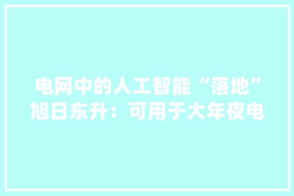 电网中的人工智能“落地”旭日东升：可用于大年夜电网调解_电网_人工智能 AI简讯