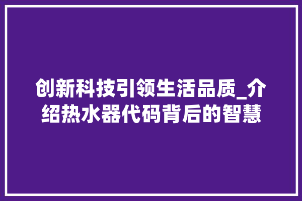 创新科技引领生活品质_介绍热水器代码背后的智慧
