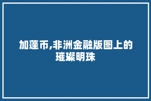 加蓬币,非洲金融版图上的璀璨明珠