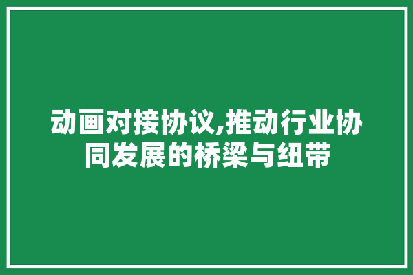 动画对接协议,推动行业协同发展的桥梁与纽带