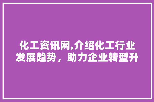 化工资讯网,介绍化工行业发展趋势，助力企业转型升级