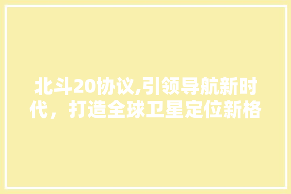 北斗20协议,引领导航新时代，打造全球卫星定位新格局