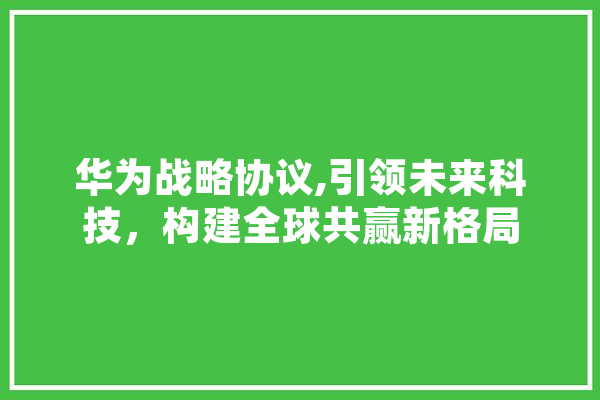 华为战略协议,引领未来科技，构建全球共赢新格局 智能助手
