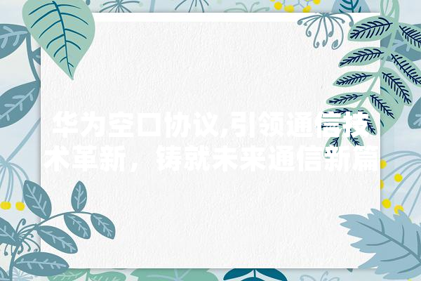 华为空口协议,引领通信技术革新，铸就未来通信新篇章