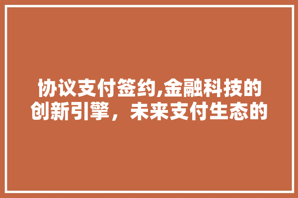 协议支付签约,金融科技的创新引擎，未来支付生态的基石 智能助手