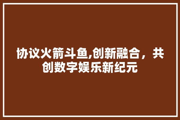 协议火箭斗鱼,创新融合，共创数字娱乐新纪元