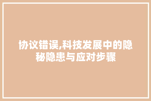 协议错误,科技发展中的隐秘隐患与应对步骤 绘影字幕