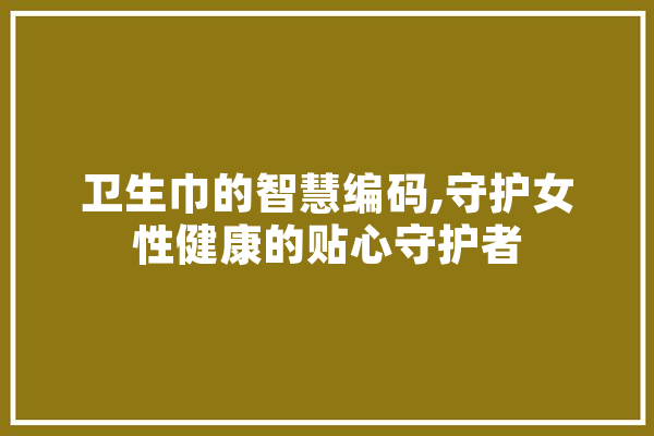 卫生巾的智慧编码,守护女性健康的贴心守护者