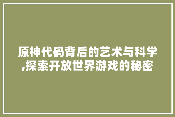 原神代码背后的艺术与科学,探索开放世界游戏的秘密 AI简讯
