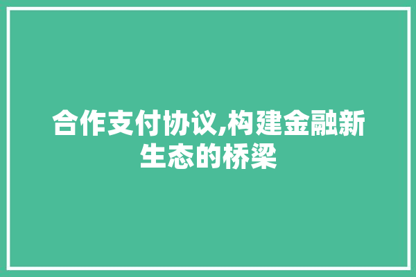 合作支付协议,构建金融新生态的桥梁 智能助手