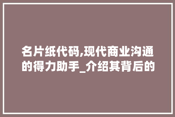 名片纸代码,现代商业沟通的得力助手_介绍其背后的故事与价值