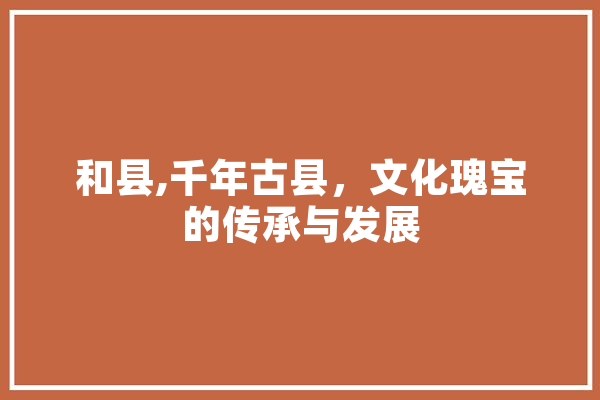和县,千年古县，文化瑰宝的传承与发展