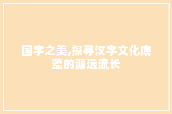 国字之美,探寻汉字文化底蕴的源远流长 智能问答