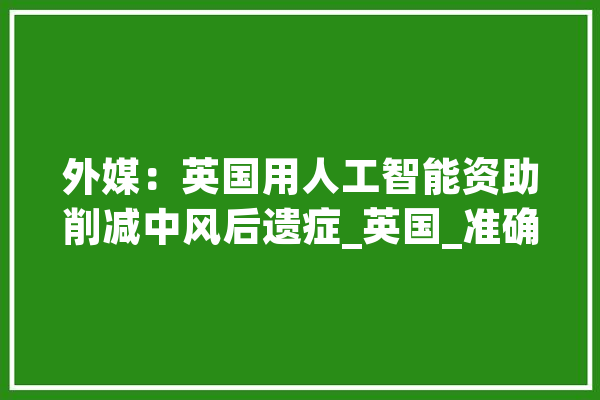 外媒：英国用人工智能资助削减中风后遗症_英国_准确