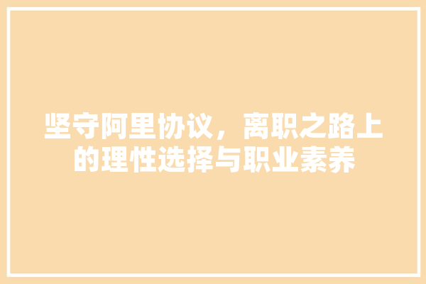 坚守阿里协议，离职之路上的理性选择与职业素养