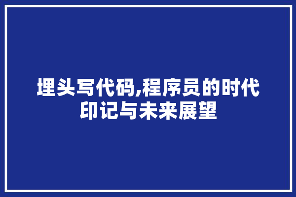 埋头写代码,程序员的时代印记与未来展望 AI快讯
