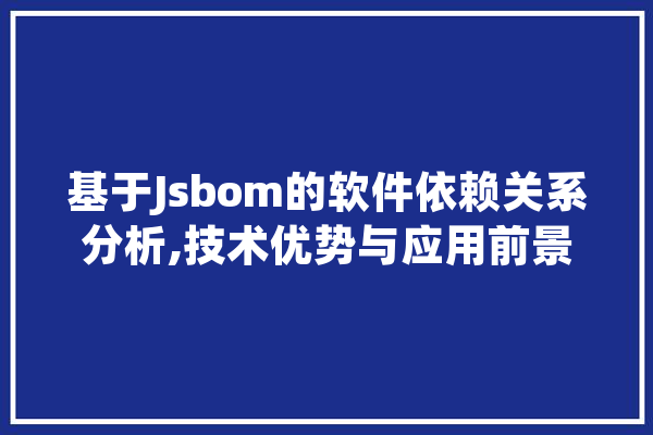 基于Jsbom的软件依赖关系分析,技术优势与应用前景 文字写作