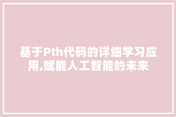 基于Pth代码的详细学习应用,赋能人工智能的未来 智能助手