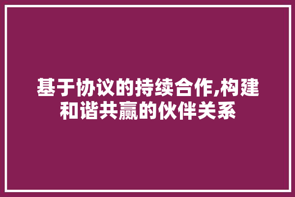基于协议的持续合作,构建和谐共赢的伙伴关系 计算机
