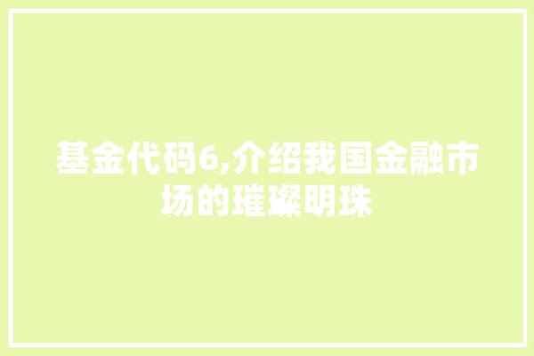 基金代码6,介绍我国金融市场的璀璨明珠