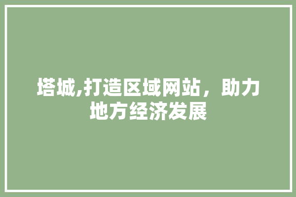 塔城,打造区域网站，助力地方经济发展 智能写作