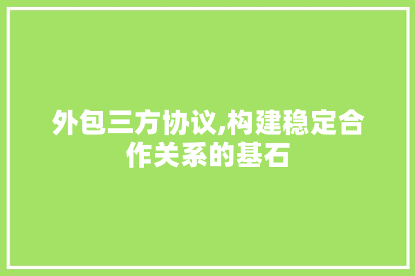 外包三方协议,构建稳定合作关系的基石