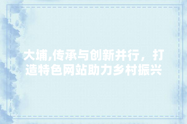 大埔,传承与创新并行，打造特色网站助力乡村振兴 科技快讯