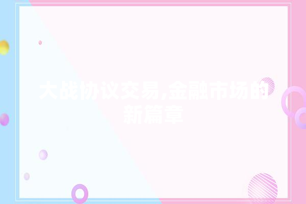 大战协议交易,金融市场的新篇章