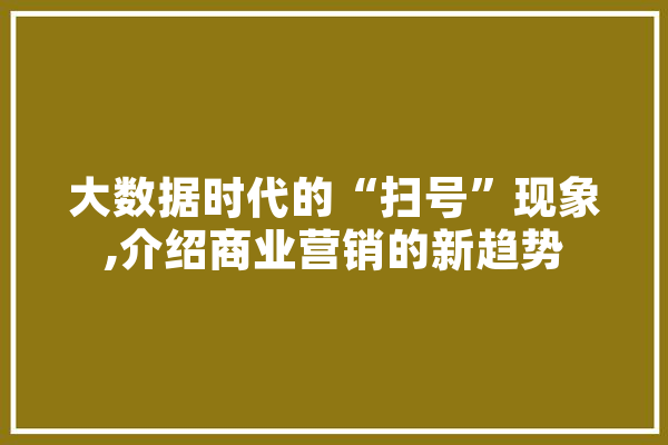 大数据时代的“扫号”现象,介绍商业营销的新趋势