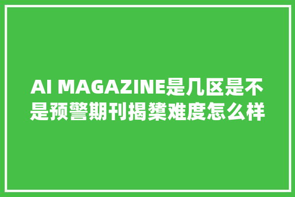 AI MAGAZINE是几区是不是预警期刊揭橥难度怎么样_人工智能_文章 云服务