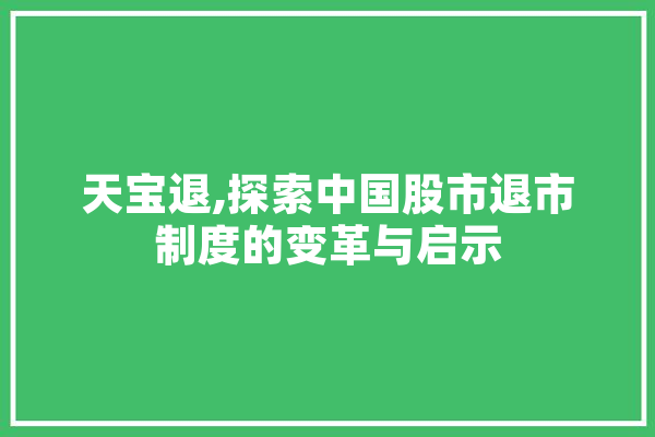 天宝退,探索中国股市退市制度的变革与启示 计算机