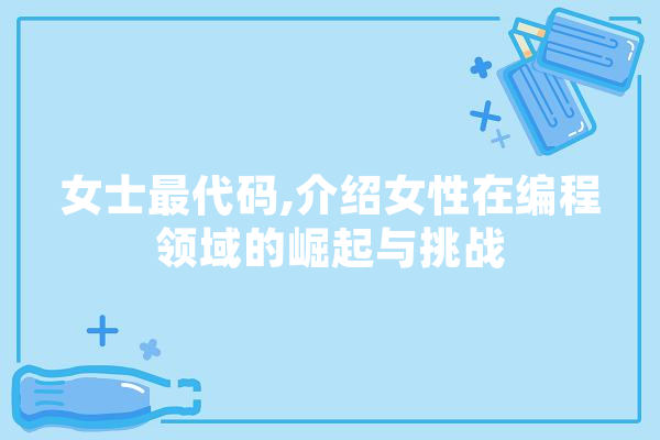 女士最代码,介绍女性在编程领域的崛起与挑战 智能写作