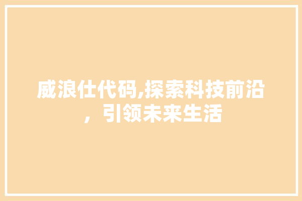 威浪仕代码,探索科技前沿，引领未来生活 科技快讯