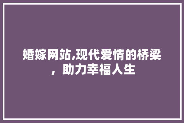 婚嫁网站,现代爱情的桥梁，助力幸福人生 智能写作