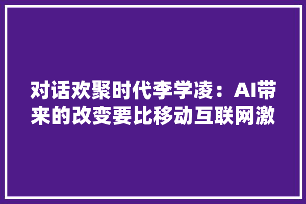 对话欢聚时代李学凌：AI带来的改变要比移动互联网激烈100倍_视频_互联网 智能助手
