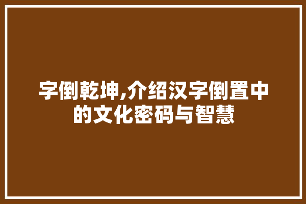 字倒乾坤,介绍汉字倒置中的文化密码与智慧 绘影字幕