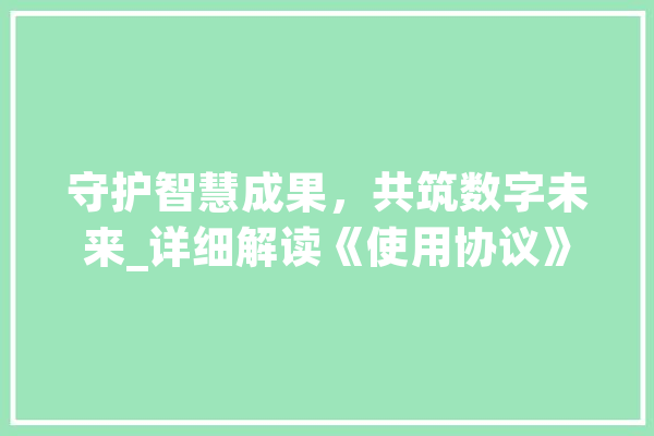 守护智慧成果，共筑数字未来_详细解读《使用协议》