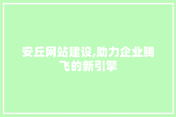 安丘网站建设,助力企业腾飞的新引擎