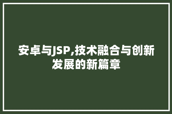 安卓与JSP,技术融合与创新发展的新篇章 智能助手