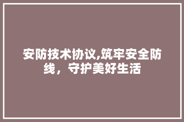 安防技术协议,筑牢安全防线，守护美好生活