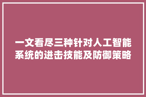 一文看尽三种针对人工智能系统的进击技能及防御策略_模子_进击者 绘影字幕