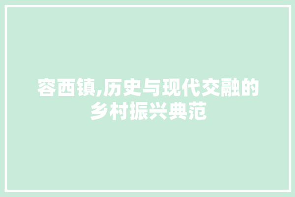 容西镇,历史与现代交融的乡村振兴典范